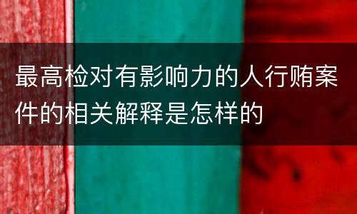 最高检对有影响力的人行贿案件的相关解释是怎样的