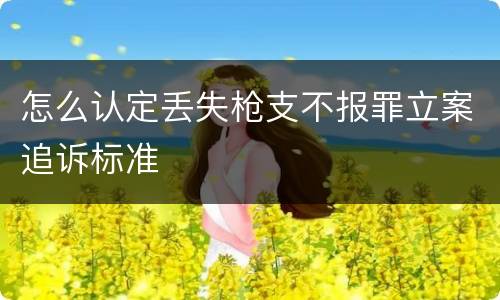 怎么认定丢失枪支不报罪立案追诉标准