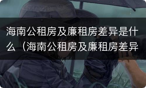 海南公租房及廉租房差异是什么（海南公租房及廉租房差异是什么原因）