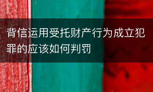 背信运用受托财产行为成立犯罪的应该如何判罚