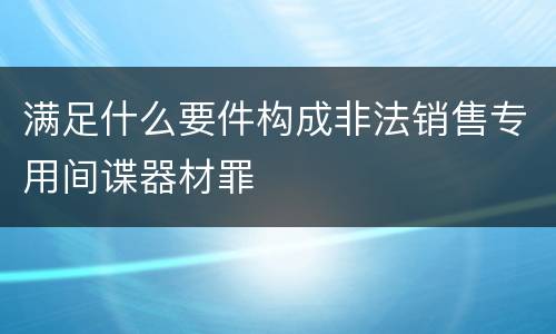 满足什么要件构成非法销售专用间谍器材罪