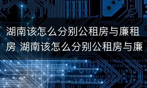 湖南该怎么分别公租房与廉租房 湖南该怎么分别公租房与廉租房呢