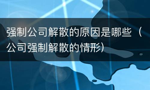 强制公司解散的原因是哪些（公司强制解散的情形）