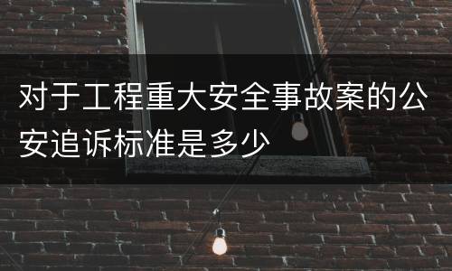 对于工程重大安全事故案的公安追诉标准是多少