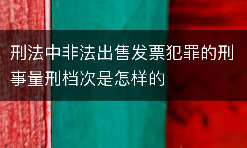 刑法中非法出售发票犯罪的刑事量刑档次是怎样的