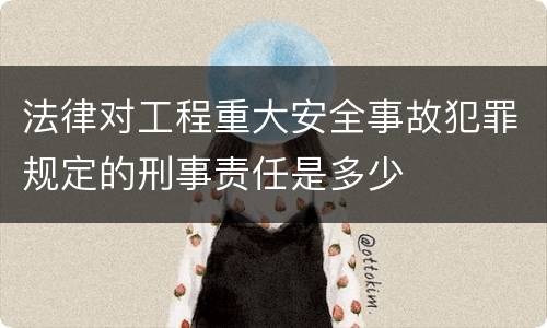 法律对工程重大安全事故犯罪规定的刑事责任是多少