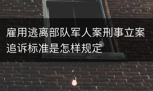 雇用逃离部队军人案刑事立案追诉标准是怎样规定