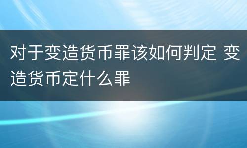 对于变造货币罪该如何判定 变造货币定什么罪