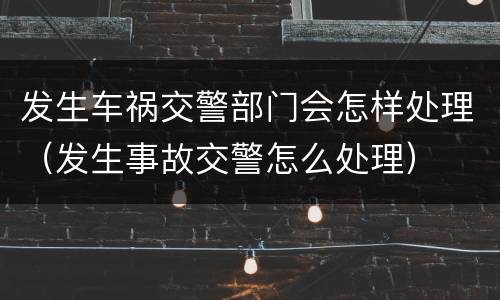 发生车祸交警部门会怎样处理（发生事故交警怎么处理）