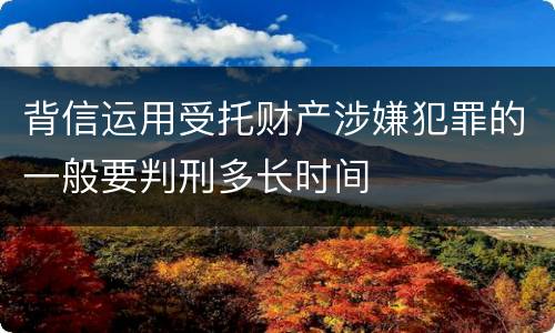 背信运用受托财产涉嫌犯罪的一般要判刑多长时间
