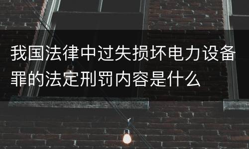 我国法律中过失损坏电力设备罪的法定刑罚内容是什么
