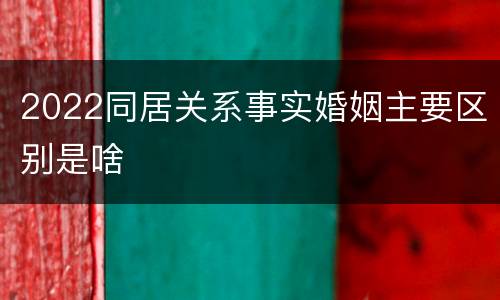 2022同居关系事实婚姻主要区别是啥