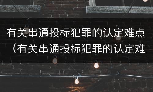 有关串通投标犯罪的认定难点（有关串通投标犯罪的认定难点有哪些）