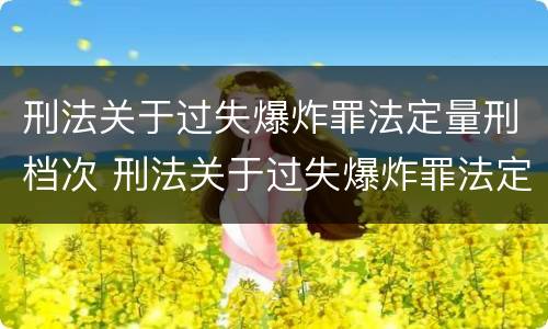 刑法关于过失爆炸罪法定量刑档次 刑法关于过失爆炸罪法定量刑档次的规定