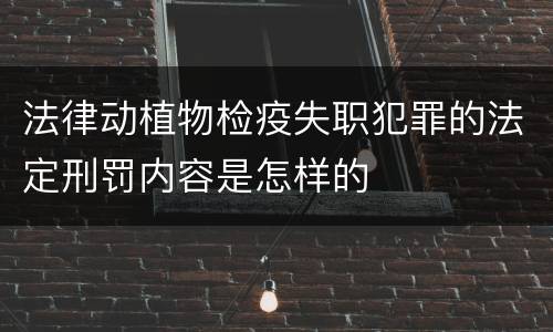 法律动植物检疫失职犯罪的法定刑罚内容是怎样的