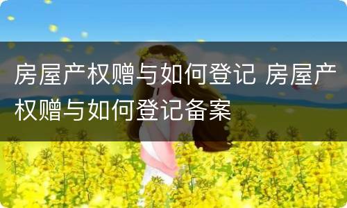房屋产权赠与如何登记 房屋产权赠与如何登记备案