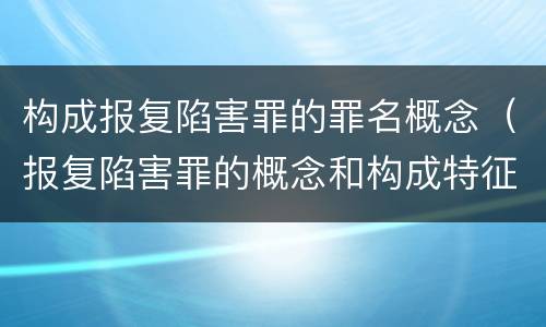 构成报复陷害罪的罪名概念（报复陷害罪的概念和构成特征）