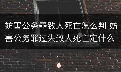 妨害公务罪致人死亡怎么判 妨害公务罪过失致人死亡定什么