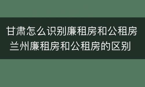 甘肃怎么识别廉租房和公租房 兰州廉租房和公租房的区别