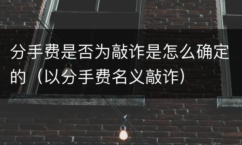 分手费是否为敲诈是怎么确定的（以分手费名义敲诈）