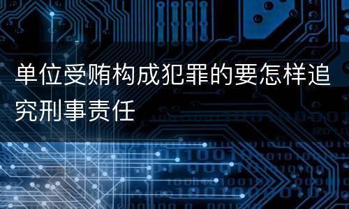 单位受贿构成犯罪的要怎样追究刑事责任