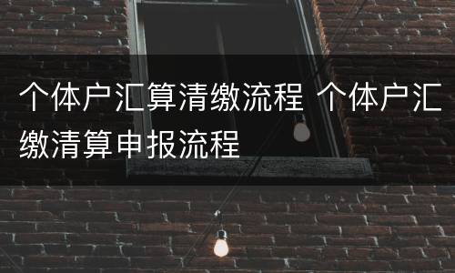 个体户汇算清缴流程 个体户汇缴清算申报流程