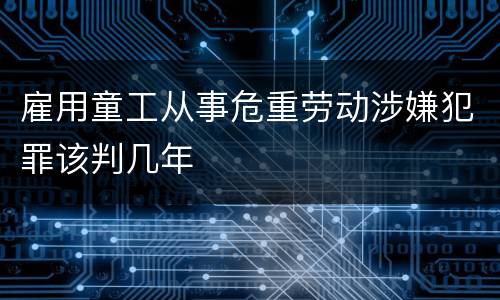 雇用童工从事危重劳动涉嫌犯罪该判几年
