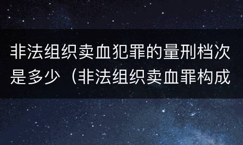 非法组织卖血犯罪的量刑档次是多少（非法组织卖血罪构成要件）
