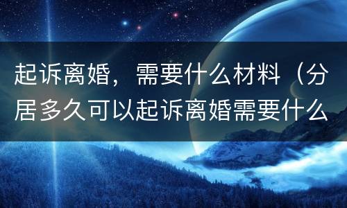 起诉离婚，需要什么材料（分居多久可以起诉离婚需要什么材料）