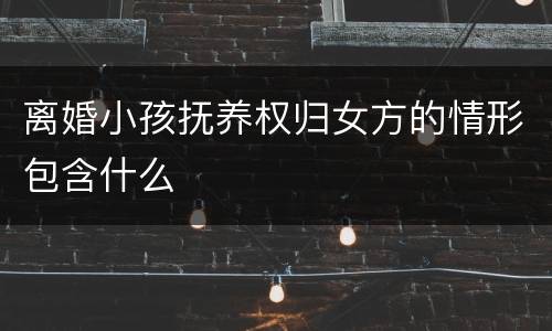 离婚小孩抚养权归女方的情形包含什么