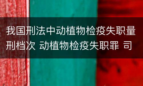 我国刑法中动植物检疫失职量刑档次 动植物检疫失职罪 司法解释