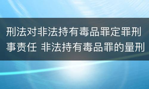 刑法对非法持有毒品罪定罪刑事责任 非法持有毒品罪的量刑