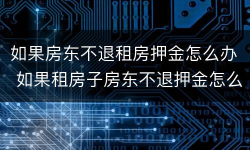 如果房东不退租房押金怎么办 如果租房子房东不退押金怎么办