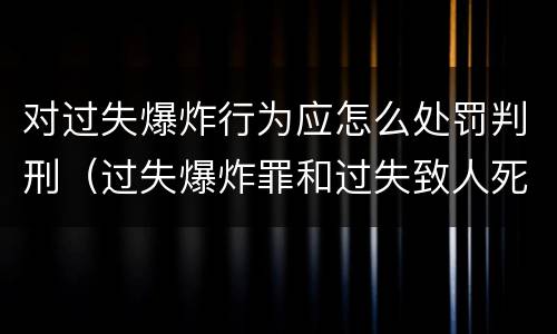 对过失爆炸行为应怎么处罚判刑（过失爆炸罪和过失致人死亡罪）