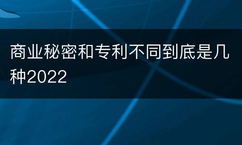 商业秘密和专利不同到底是几种2022