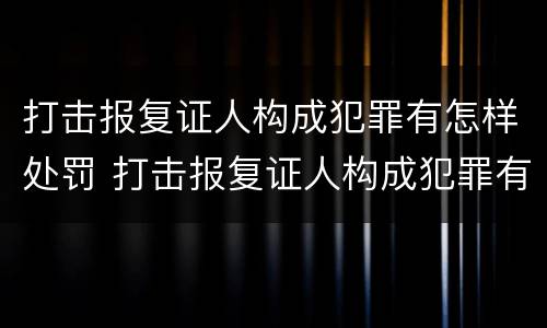 打击报复证人构成犯罪有怎样处罚 打击报复证人构成犯罪有怎样处罚的