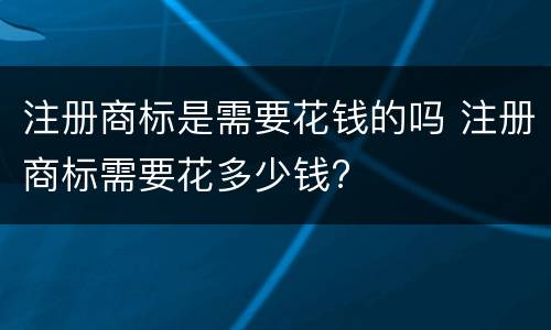 注册商标是需要花钱的吗 注册商标需要花多少钱?