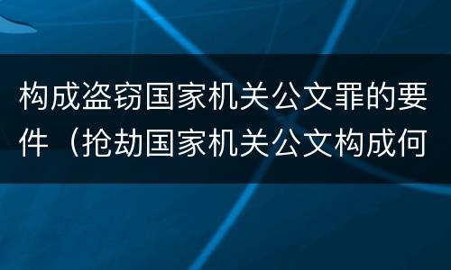构成盗窃国家机关公文罪的要件（抢劫国家机关公文构成何罪）