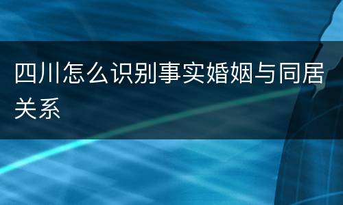 四川怎么识别事实婚姻与同居关系