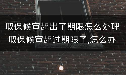 取保候审超出了期限怎么处理 取保候审超过期限了,怎么办,也不通知