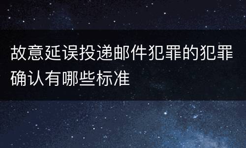 故意延误投递邮件犯罪的犯罪确认有哪些标准