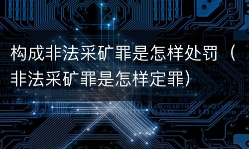 构成非法采矿罪是怎样处罚（非法采矿罪是怎样定罪）