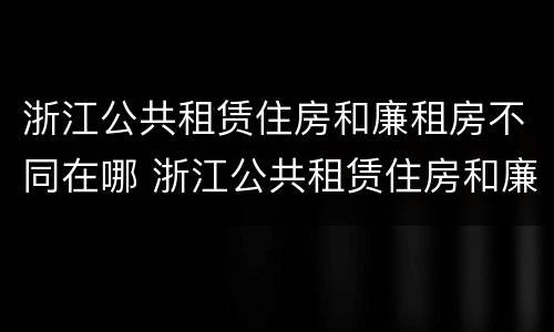 浙江公共租赁住房和廉租房不同在哪 浙江公共租赁住房和廉租房不同在哪里