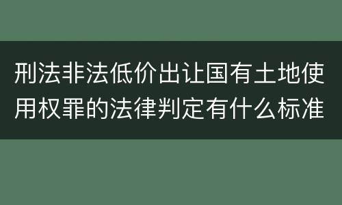 刑法非法低价出让国有土地使用权罪的法律判定有什么标准