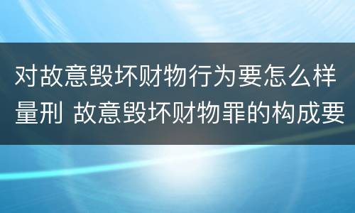 对故意毁坏财物行为要怎么样量刑 故意毁坏财物罪的构成要件是什么?如何处罚?