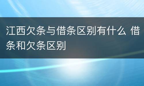 江西欠条与借条区别有什么 借条和欠条区别