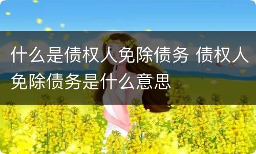 什么是债权人免除债务 债权人免除债务是什么意思
