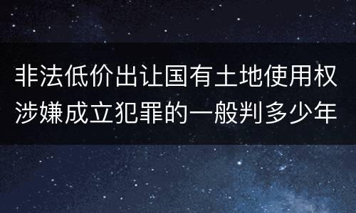 非法低价出让国有土地使用权涉嫌成立犯罪的一般判多少年