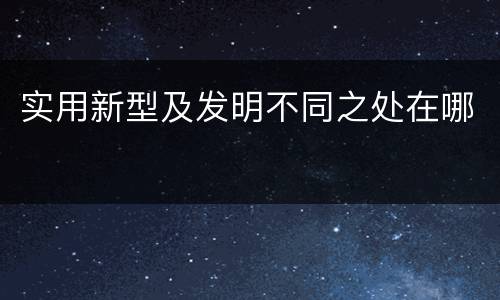 实用新型及发明不同之处在哪