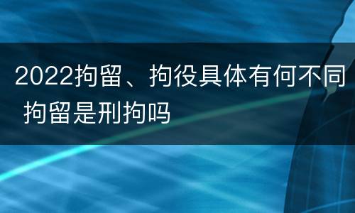 2022拘留、拘役具体有何不同 拘留是刑拘吗